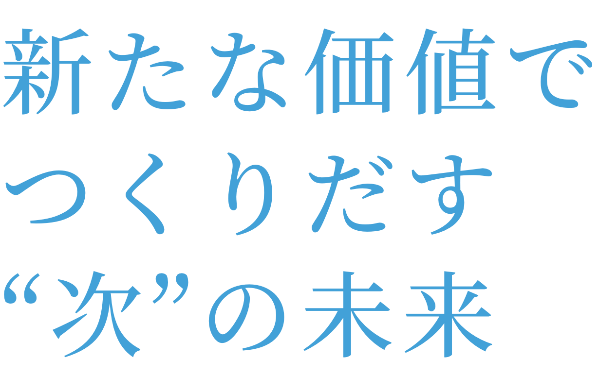 新たな価値で創りだす“次”の未来